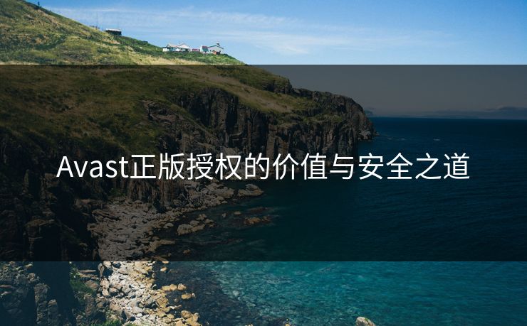 Avast正版授权的价值与安全之道