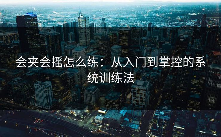 会夹会摇怎么练：从入门到掌控的系统训练法