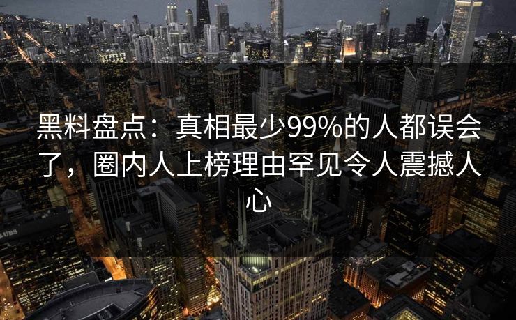 黑料盘点:真相最少99%的人都误会了,圈内人上榜理由罕见令人震撼人心 黑料盘点:真相最少99%的人都误会了,圈内人上榜理由罕见令人震撼人心