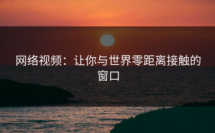 网络视频：让你与世界零距离接触的窗口