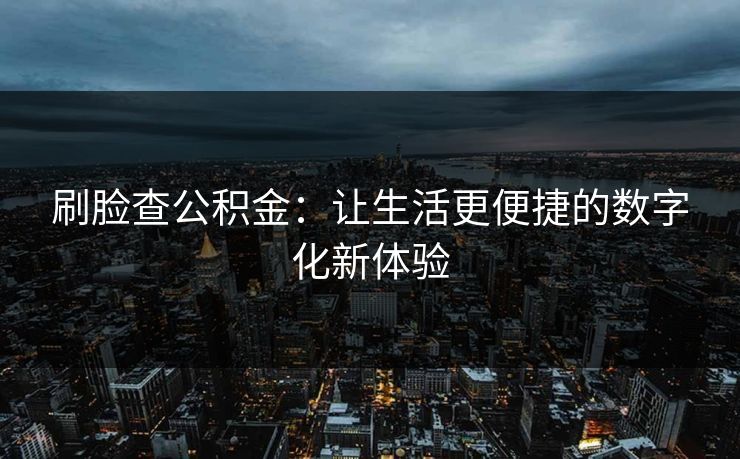 刷脸查公积金：让生活更便捷的数字化新体验