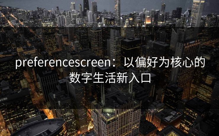 preferencescreen：以偏好为核心的数字生活新入口