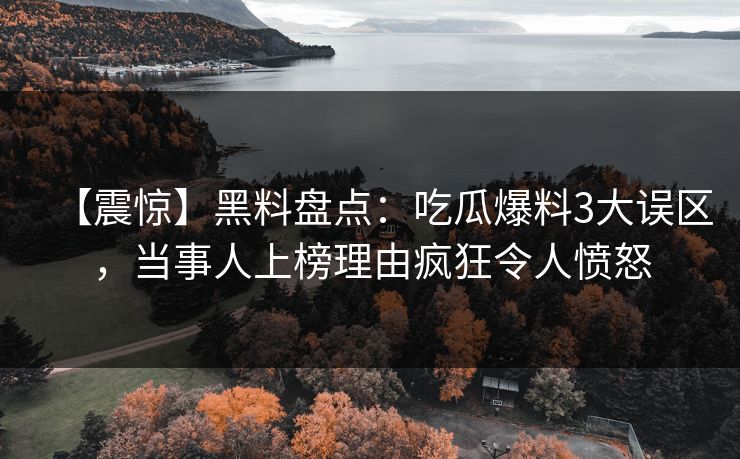 【震惊】黑料盘点：吃瓜爆料3大误区，当事人上榜理由疯狂令人愤怒