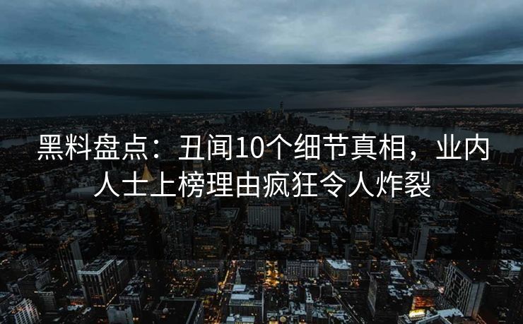黑料盘点：丑闻10个细节真相，业内人士上榜理由疯狂令人炸裂