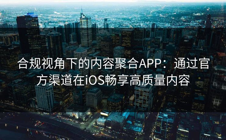 合规视角下的内容聚合APP：通过官方渠道在iOS畅享高质量内容