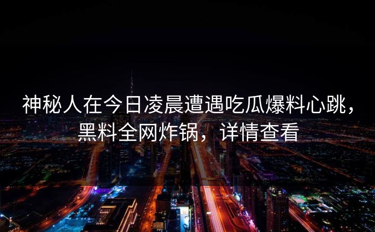 神秘人在今日凌晨遭遇吃瓜爆料心跳，黑料全网炸锅，详情查看
