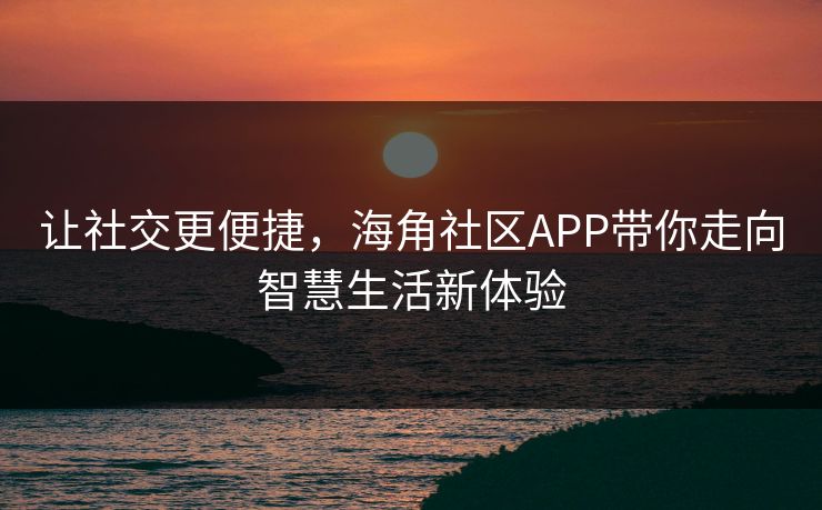 让社交更便捷，海角社区APP带你走向智慧生活新体验