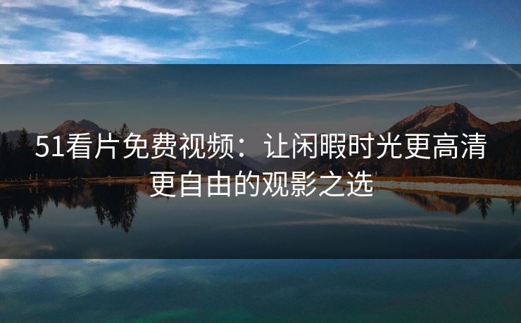 51看片免费视频：让闲暇时光更高清更自由的观影之选