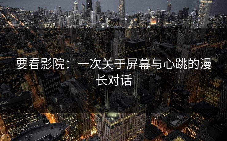 要看影院：一次关于屏幕与心跳的漫长对话