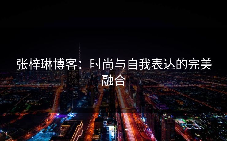 张梓琳博客：时尚与自我表达的完美融合