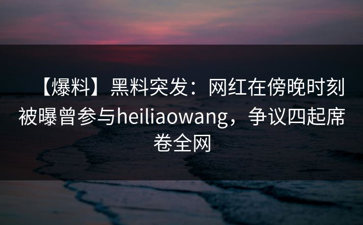 【爆料】黑料突发：网红在傍晚时刻被曝曾参与heiliaowang，争议四起席卷全网