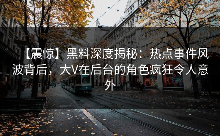 【震惊】黑料深度揭秘：热点事件风波背后，大V在后台的角色疯狂令人意外