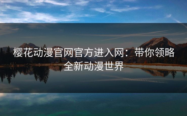 樱花动漫官网官方进入网：带你领略全新动漫世界
