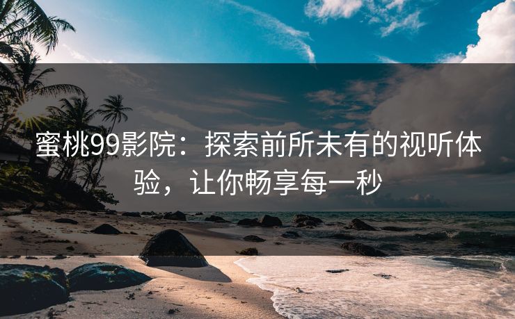 蜜桃99影院：探索前所未有的视听体验，让你畅享每一秒