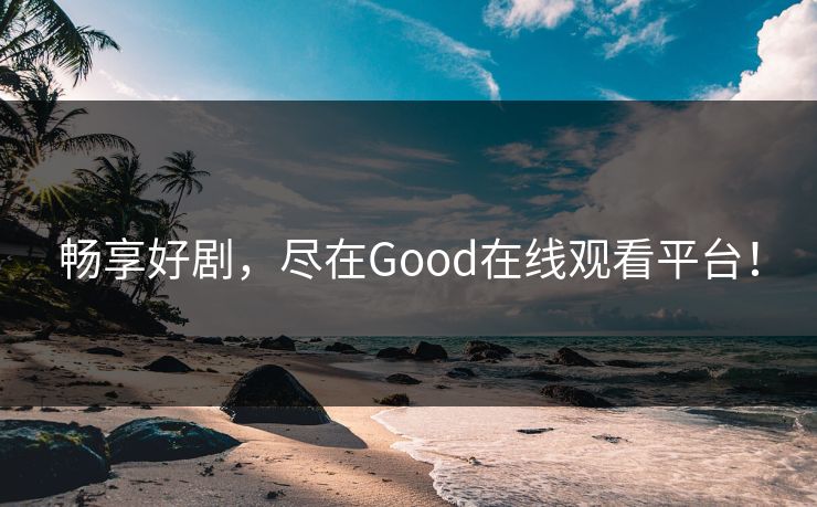 畅享好剧，尽在Good在线观看平台！