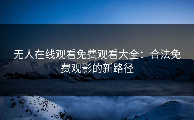 无人在线观看免费观看大全：合法免费观影的新路径