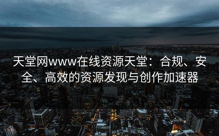 天堂网www在线资源天堂:合规、安全、高效的资源发现与创作加速器 天堂网www在线资源天堂:合规、安全、高效的资源发现与创作加速器