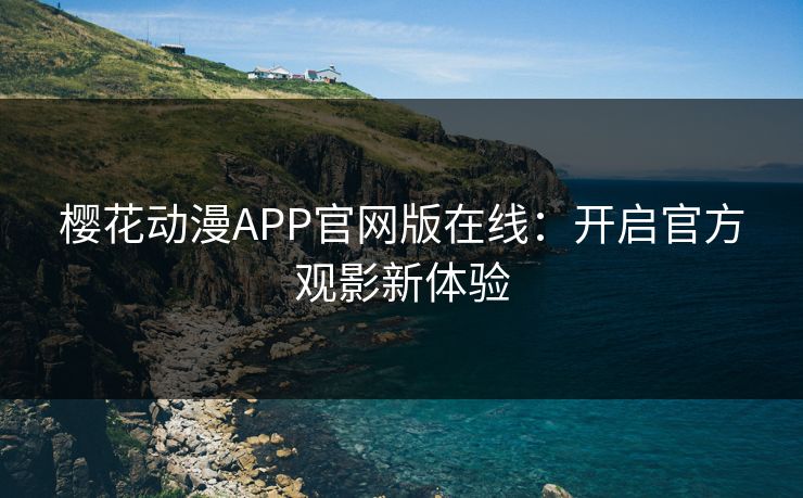 樱花动漫APP官网版在线:开启官方观影新体验 樱花动漫APP官网版在线:开启官方观影新体验