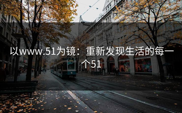 以www.51为镜:重新发现生活的每一个51 以www.51为镜:重新发现生活的每一个51