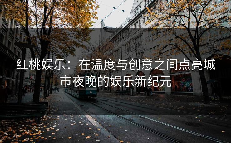 红桃娱乐：在温度与创意之间点亮城市夜晚的娱乐新纪元
