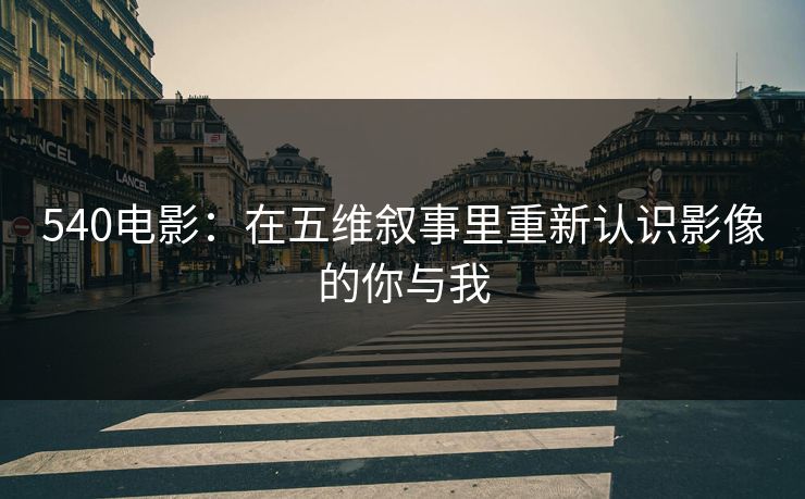 540电影：在五维叙事里重新认识影像的你与我