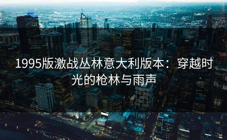 1995版激战丛林意大利版本：穿越时光的枪林与雨声