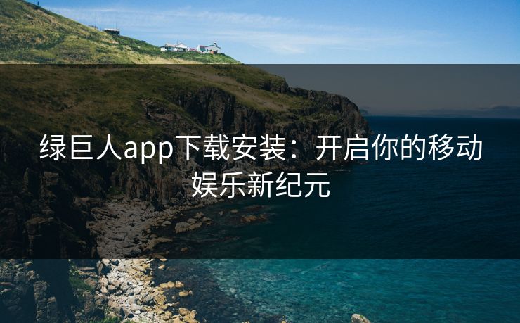 绿巨人app下载安装：开启你的移动娱乐新纪元