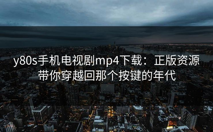 y80s手机电视剧mp4下载：正版资源带你穿越回那个按键的年代