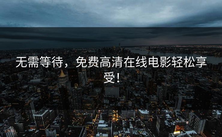 无需等待,免费高清在线电影轻松享受! 无需等待,免费高清在线电影轻松享受!