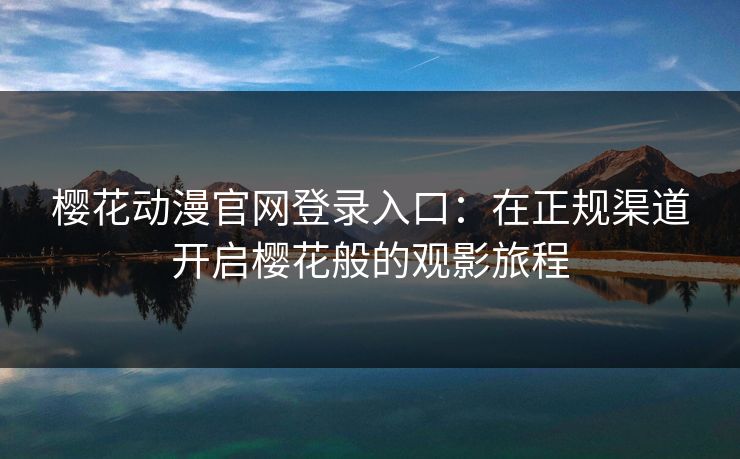 樱花动漫官网登录入口：在正规渠道开启樱花般的观影旅程