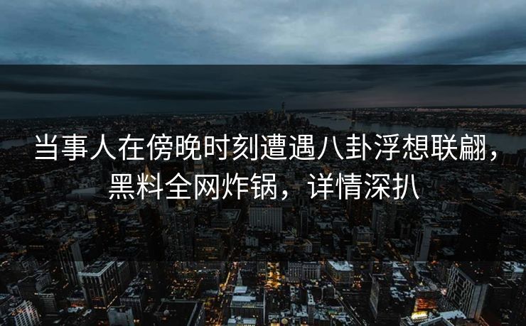 当事人在傍晚时刻遭遇八卦浮想联翩，黑料全网炸锅，详情深扒