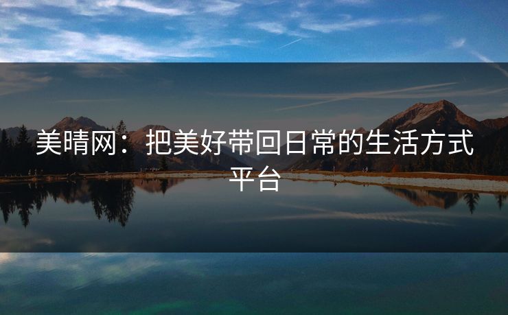 美晴网：把美好带回日常的生活方式平台