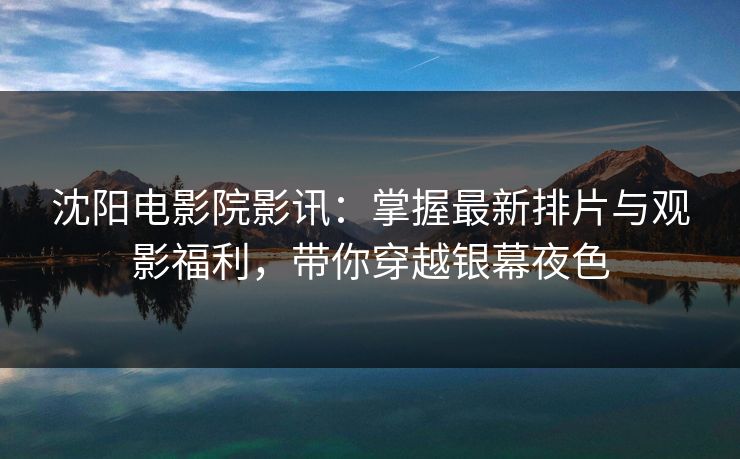 沈阳电影院影讯：掌握最新排片与观影福利，带你穿越银幕夜色