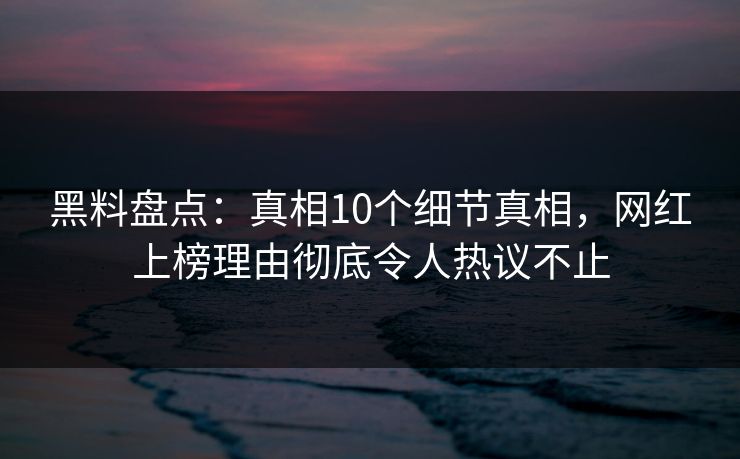 黑料盘点：真相10个细节真相，网红上榜理由彻底令人热议不止