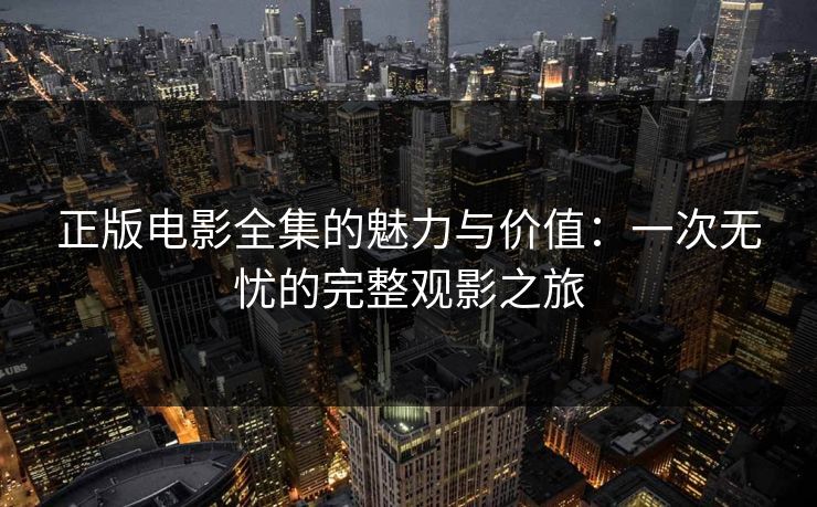 正版电影全集的魅力与价值：一次无忧的完整观影之旅