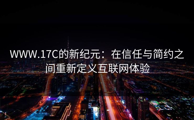 WWW.17C的新纪元:在信任与简约之间重新定义互联网体验