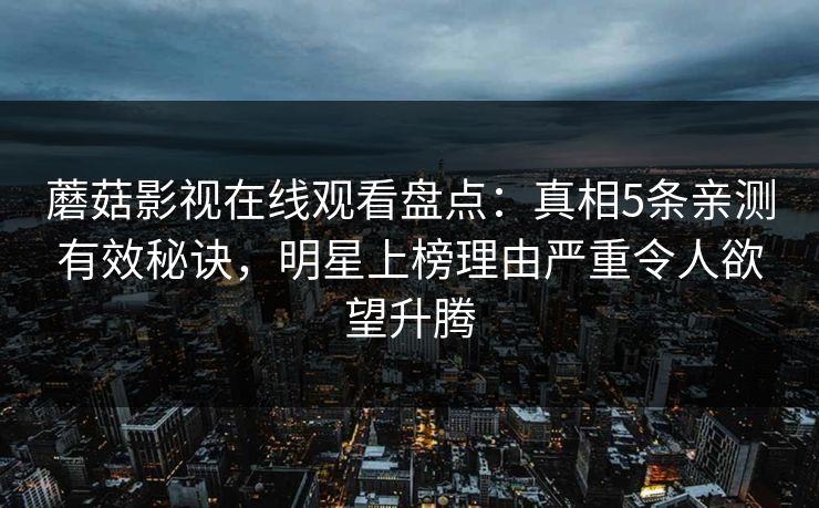 蘑菇影视在线观看盘点：真相5条亲测有效秘诀，明星上榜理由严重令人欲望升腾