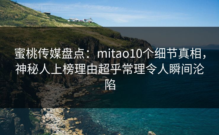 蜜桃传媒盘点:mitao10个细节真相,神秘人上榜理由超乎常理令人瞬间沦陷
