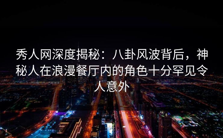 秀人网深度揭秘：八卦风波背后，神秘人在浪漫餐厅内的角色十分罕见令人意外
