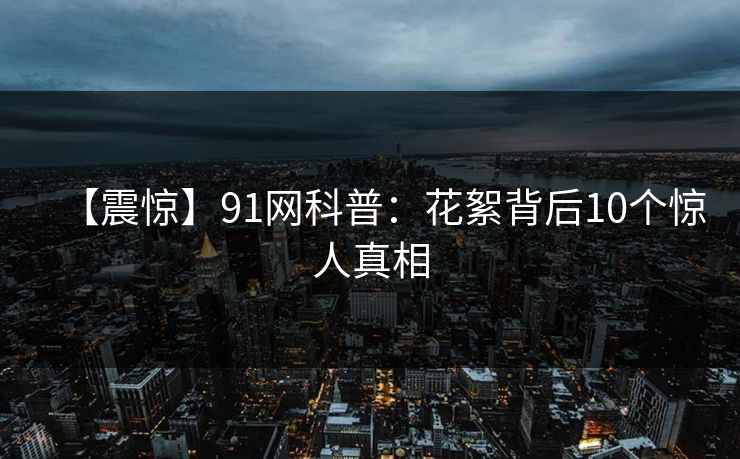 【震惊】91网科普:花絮背后10个惊人真相