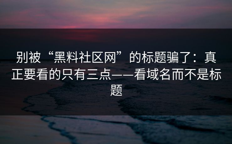 别被“黑料社区网”的标题骗了：真正要看的只有三点——看域名而不是标题