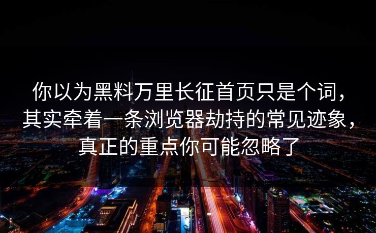 你以为黑料万里长征首页只是个词，其实牵着一条浏览器劫持的常见迹象，真正的重点你可能忽略了