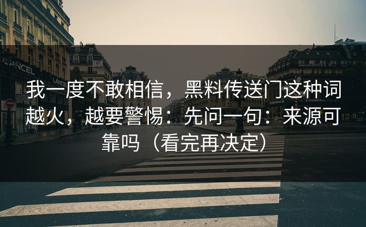 我一度不敢相信，黑料传送门这种词越火，越要警惕：先问一句：来源可靠吗（看完再决定）