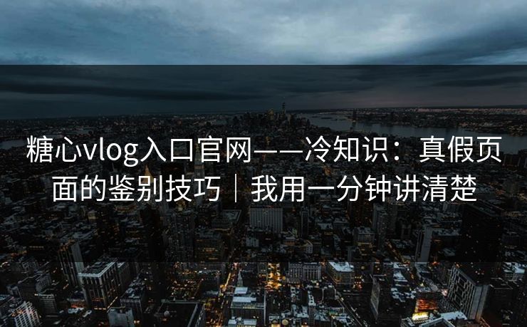糖心vlog入口官网——冷知识：真假页面的鉴别技巧｜我用一分钟讲清楚