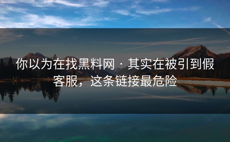 你以为在找黑料网 · 其实在被引到假客服，这条链接最危险