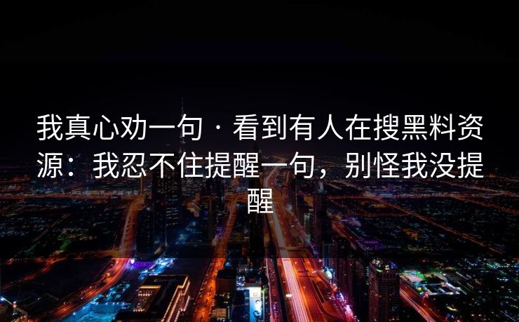 我真心劝一句 · 看到有人在搜黑料资源：我忍不住提醒一句，别怪我没提醒