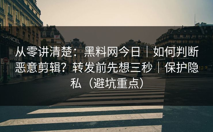 从零讲清楚:黑料网今日|如何判断恶意剪辑?转发前先想三秒|保护隐私(避坑重点)
