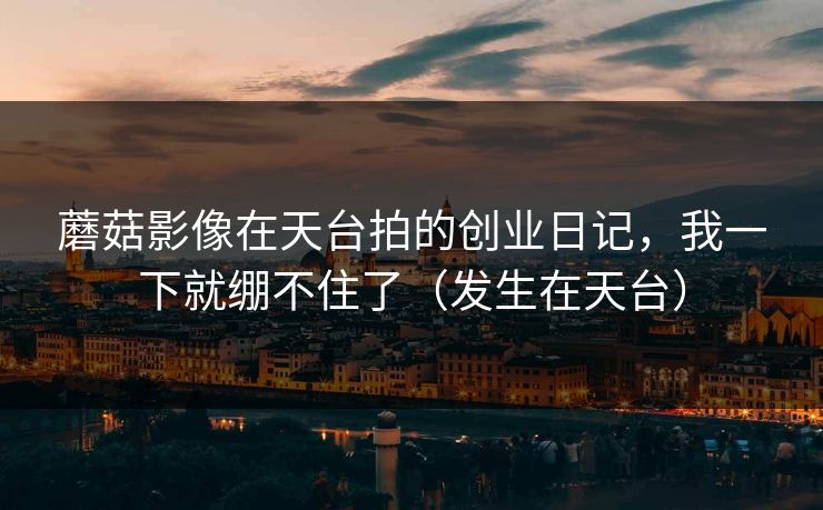 蘑菇影像在天台拍的创业日记,我一下就绷不住了(发生在天台)