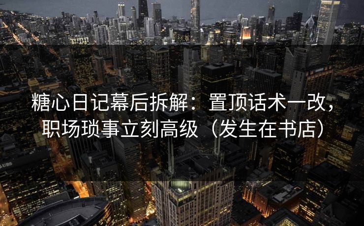 糖心日记幕后拆解:置顶话术一改,职场琐事立刻高级(发生在书店)
