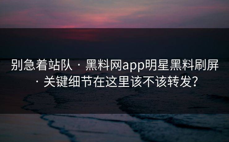 别急着站队 · 黑料网app明星黑料刷屏 · 关键细节在这里该不该转发?